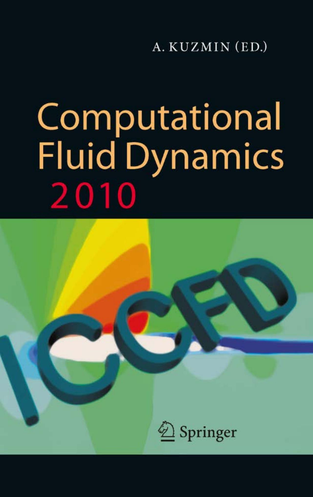 Alexander Kuzmin Editor Computational Fluid Dynamics 2010 Proceedings of the Sixth International Conference on Computational Fluid Dynamics, ICCFD6, St Petersburg, Russia, on July 12-16, 2010 With 516 Figures 123Editor Alexander Kuzmin St Petersburg State University Laboratory of Aerodynamics St Petersburg Russia alexander.kuzmin@pobox.spbu.ru ISBN 978-3-642-17883-2 DOI 10.1007/978-3-642-17884-9 e-ISBN 978-3-642-17884-9 Springer Heidelberg Dordrecht London New York Library of Congress Control Nu
