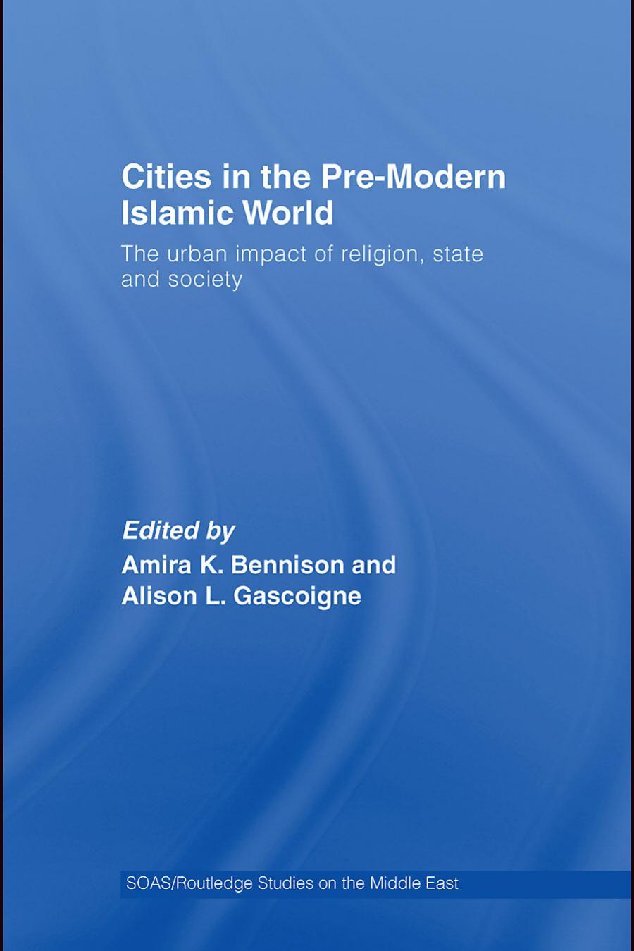 Cities in the Pre-modern Islamic World: The Urban Impact of Religion State and Society